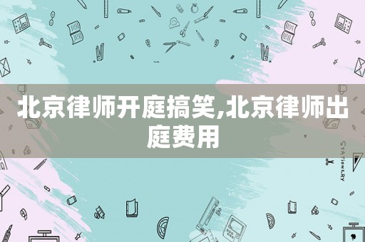 北京律師開庭搞笑,北京律師出庭費用