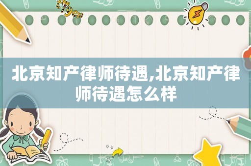 北京知產律師待遇,北京知產律師待遇怎么樣