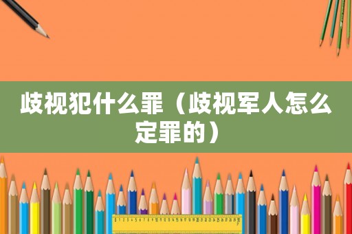 歧視犯什么罪（歧視軍人怎么定罪的）