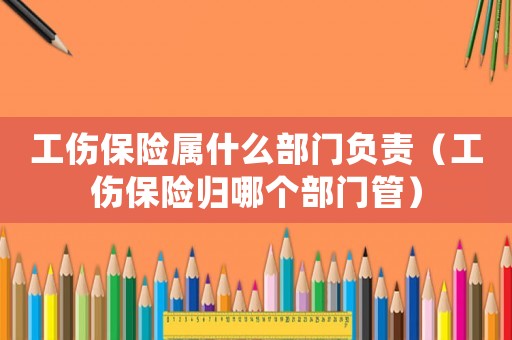 工傷保險屬什么部門負責（工傷保險歸哪個部門管）