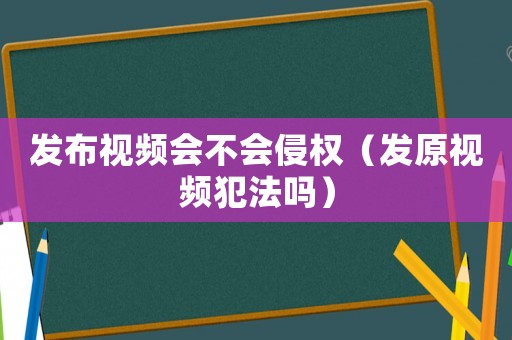 發布視頻會不會侵權（發原視頻犯法嗎）