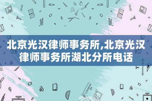 北京光漢律師事務所,北京光漢律師事務所湖北分所電話
