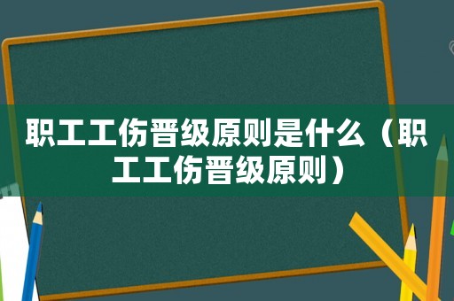 職工工傷晉級(jí)原則是什么（職工工傷晉級(jí)原則）