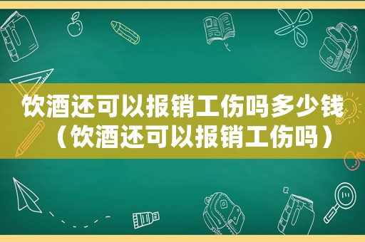 飲酒還可以報銷工傷嗎多少錢（飲酒還可以報銷工傷嗎）