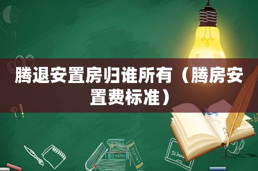 騰退安置房歸誰所有（騰房安置費(fèi)標(biāo)準(zhǔn)）
