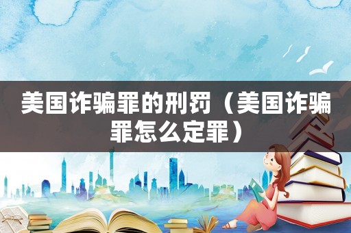 美國詐騙罪的刑罰（美國詐騙罪怎么定罪）