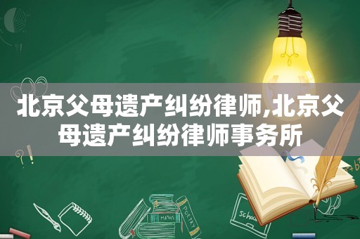 北京父母遺產糾紛律師,北京父母遺產糾紛律師事務所