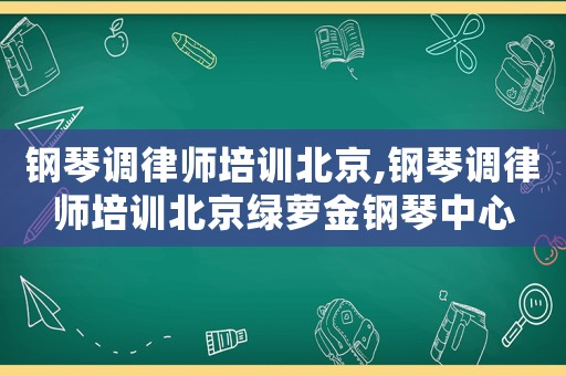 鋼琴調律師培訓北京,鋼琴調律師培訓北京綠蘿金鋼琴中心