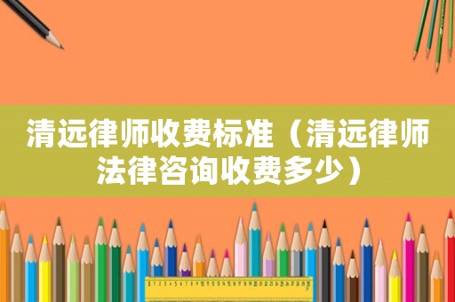 清遠律師收費標準（清遠律師法律咨詢收費多少）