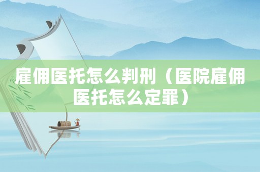雇傭醫托怎么判刑（醫院雇傭醫托怎么定罪）