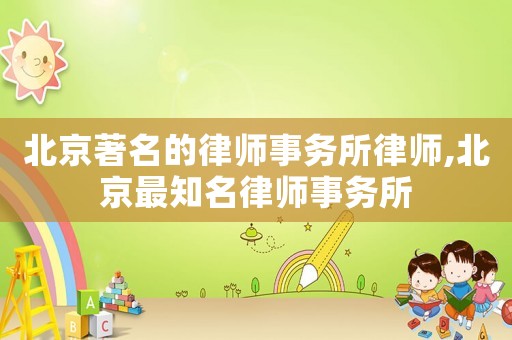 北京著名的律師事務(wù)所律師,北京最知名律師事務(wù)所