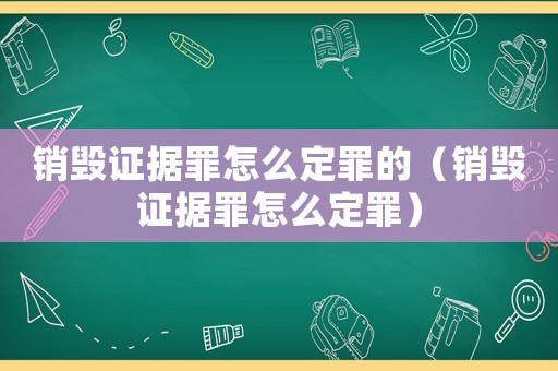 銷毀證據罪怎么定罪的（銷毀證據罪怎么定罪）