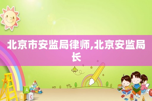 北京市安監局律師,北京安監局長