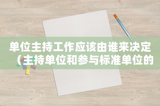 單位主持工作應該由誰來決定（主持單位和參與標準單位的區別）