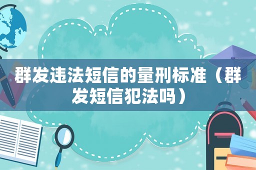 群發(fā)違法短信的量刑標準（群發(fā)短信犯法嗎）
