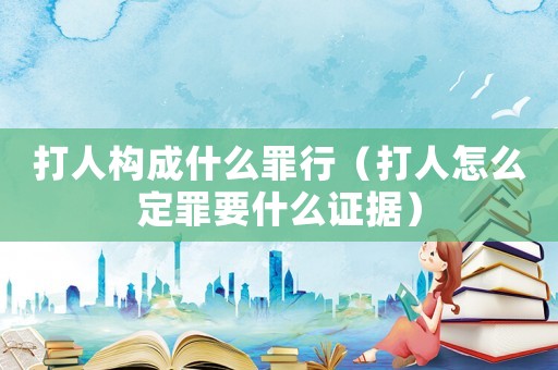 打人構成什么罪行（打人怎么定罪要什么證據）