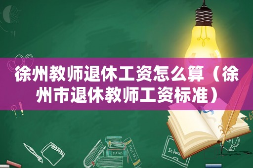 徐州教師退休工資怎么算（徐州市退休教師工資標準）