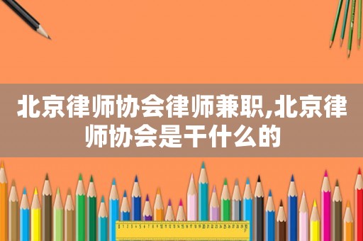 北京律師協(xié)會(huì)律師兼職,北京律師協(xié)會(huì)是干什么的