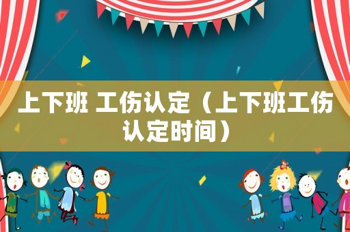 上下班 工傷認(rèn)定（上下班工傷認(rèn)定時間）