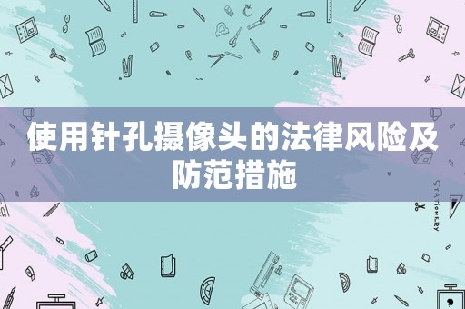 使用針孔攝像頭的法律風險及防范措施