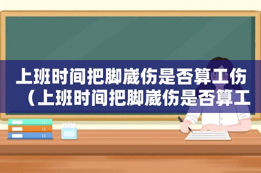 上班時間把腳崴傷是否算工傷（上班時間把腳崴傷是否算工傷）