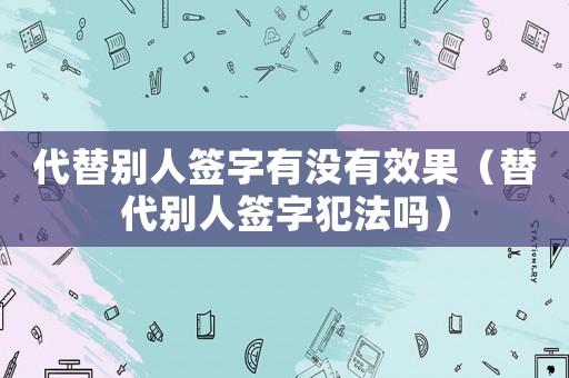 代替別人簽字有沒有效果（替代別人簽字犯法嗎）