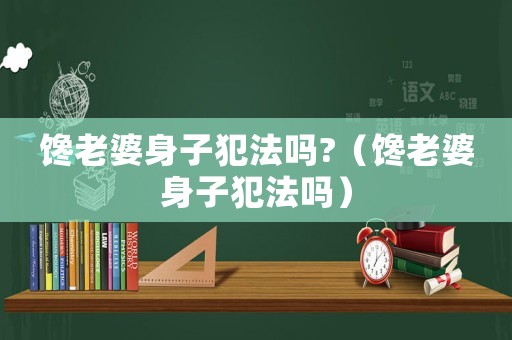饞老婆身子犯法嗎?（饞老婆身子犯法嗎）