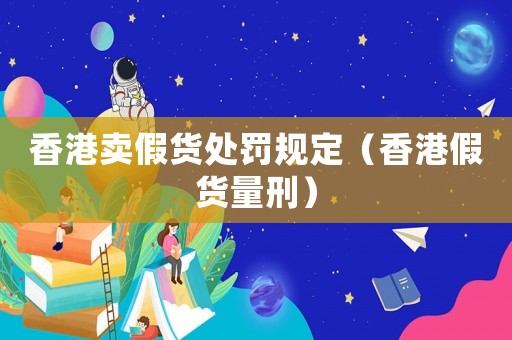 香港賣假貨處罰規定（香港假貨量刑）