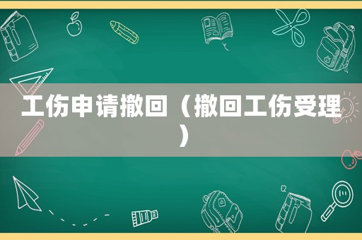 工傷申請撤回（撤回工傷受理）
