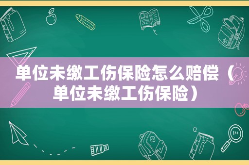 單位未繳工傷保險怎么賠償（單位未繳工傷保險）