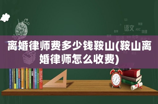 離婚律師費多少錢鞍山(鞍山離婚律師怎么收費)