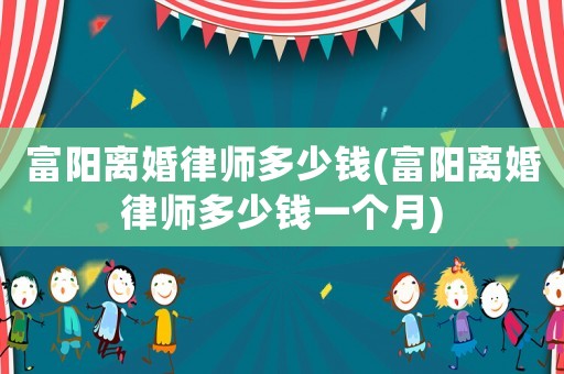 富陽離婚律師多少錢(富陽離婚律師多少錢一個月)