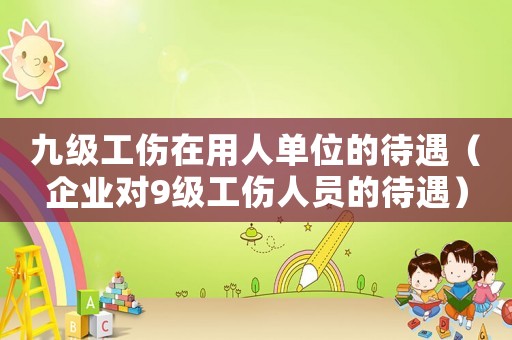 九級(jí)工傷在用人單位的待遇（企業(yè)對(duì)9級(jí)工傷人員的待遇）