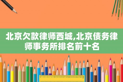 北京欠款律師西城,北京債務律師事務所排名前十名