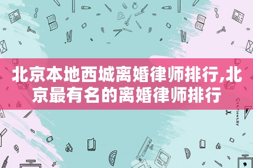 北京本地西城離婚律師排行,北京最有名的離婚律師排行