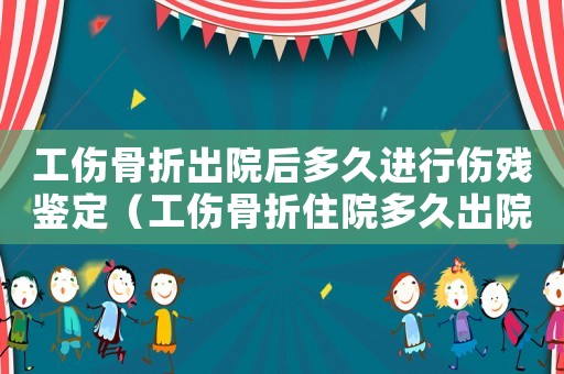 工傷骨折出院后多久進行傷殘鑒定（工傷骨折住院多久出院）