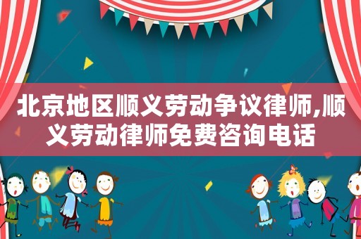 北京地區順義勞動爭議律師,順義勞動律師免費咨詢電話