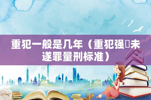 重犯一般是幾年（重犯強奷未遂罪量刑標準）