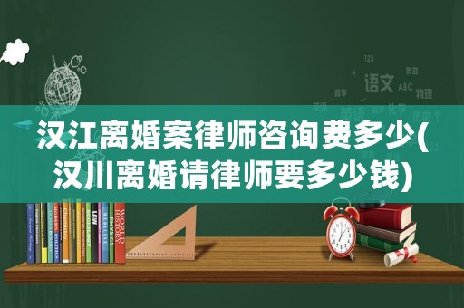 漢江離婚案律師咨詢費(fèi)多少(漢川離婚請律師要多少錢)