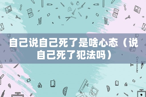 自己說自己死了是啥心態（說自己死了犯法嗎）