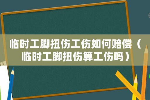 臨時工腳扭傷工傷如何賠償（臨時工腳扭傷算工傷嗎）
