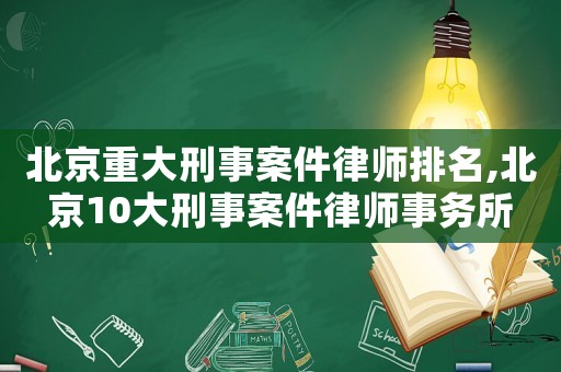 北京重大刑事案件律師排名,北京10大刑事案件律師事務(wù)所