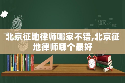 北京征地律師哪家不錯,北京征地律師哪個最好