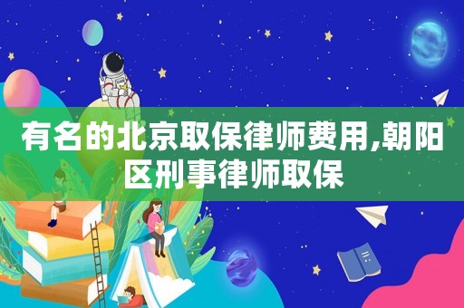 有名的北京取保律師費用,朝陽區刑事律師取保