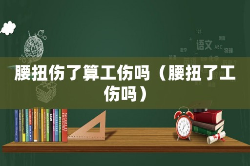 腰扭傷了算工傷嗎（腰扭了工傷嗎）