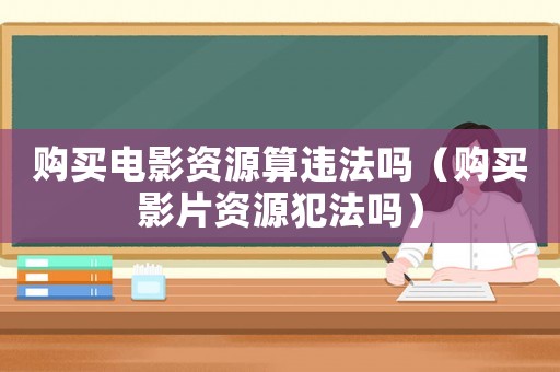 購(gòu)買電影資源算違法嗎（購(gòu)買影片資源犯法嗎）