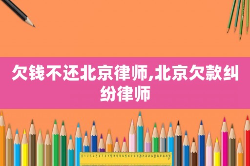 欠錢不還北京律師,北京欠款糾紛律師