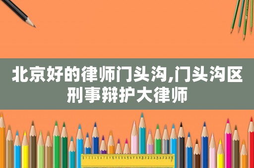 北京好的律師門頭溝,門頭溝區(qū)刑事辯護(hù)大律師