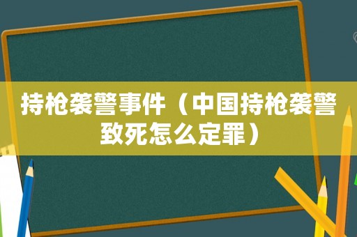 持槍襲警事件（中國(guó)持槍襲警致死怎么定罪）
