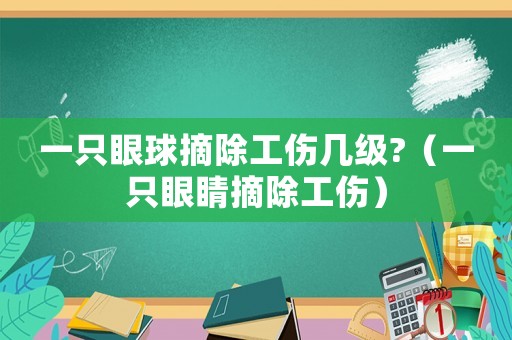 一只眼球摘除工傷幾級?（一只眼睛摘除工傷）